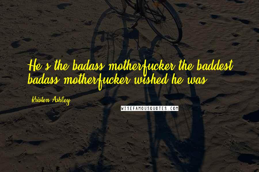 Kristen Ashley Quotes: He's the badass motherfucker the baddest badass motherfucker wished he was.