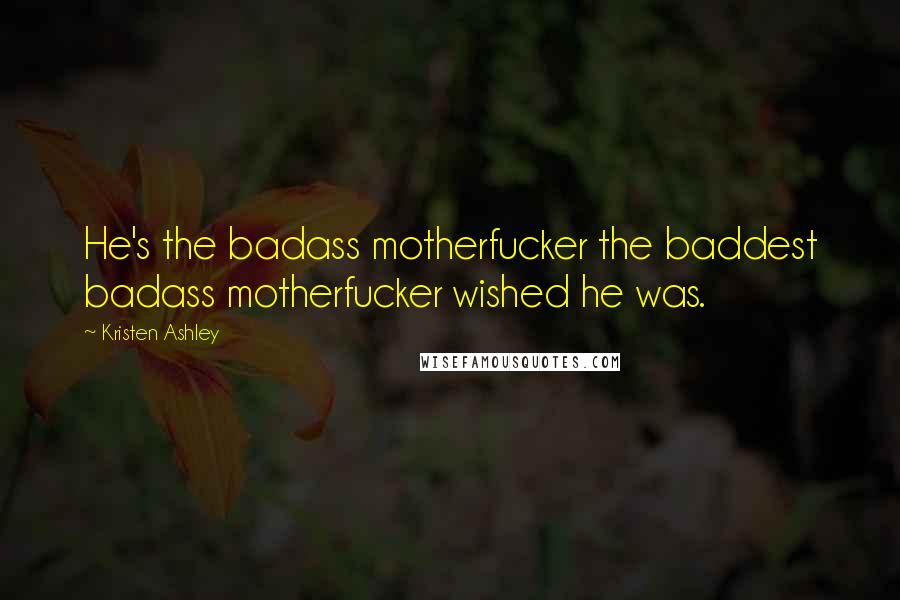 Kristen Ashley Quotes: He's the badass motherfucker the baddest badass motherfucker wished he was.