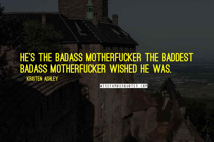 Kristen Ashley Quotes: He's the badass motherfucker the baddest badass motherfucker wished he was.