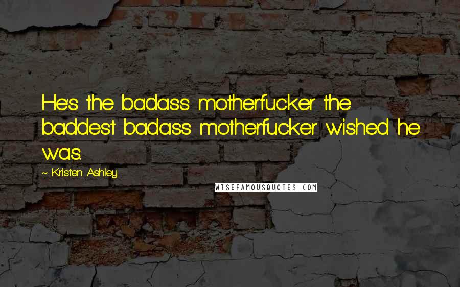 Kristen Ashley Quotes: He's the badass motherfucker the baddest badass motherfucker wished he was.