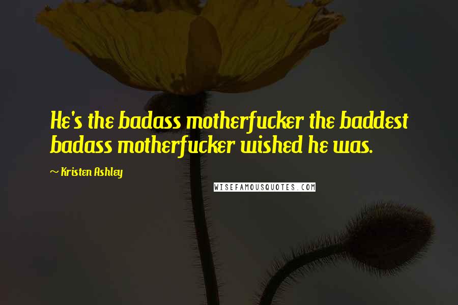 Kristen Ashley Quotes: He's the badass motherfucker the baddest badass motherfucker wished he was.