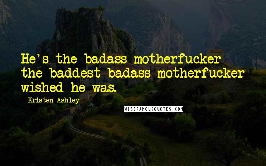 Kristen Ashley Quotes: He's the badass motherfucker the baddest badass motherfucker wished he was.