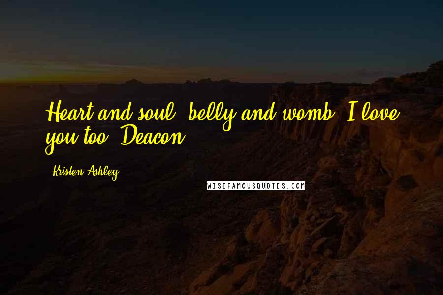 Kristen Ashley Quotes: Heart and soul, belly and womb, I love you too, Deacon.