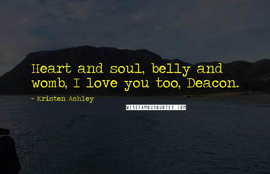 Kristen Ashley Quotes: Heart and soul, belly and womb, I love you too, Deacon.