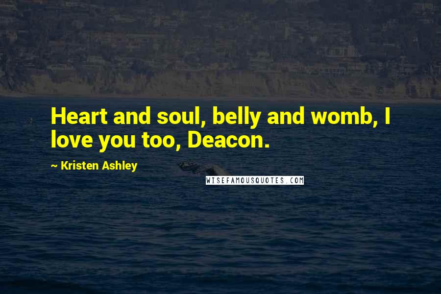 Kristen Ashley Quotes: Heart and soul, belly and womb, I love you too, Deacon.