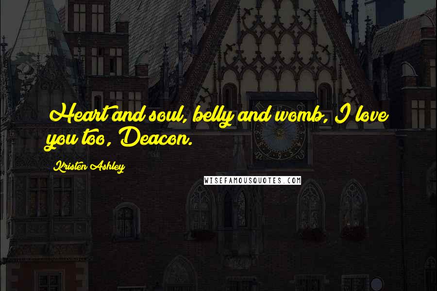 Kristen Ashley Quotes: Heart and soul, belly and womb, I love you too, Deacon.