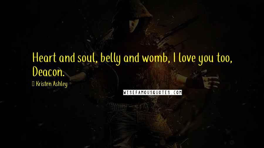 Kristen Ashley Quotes: Heart and soul, belly and womb, I love you too, Deacon.