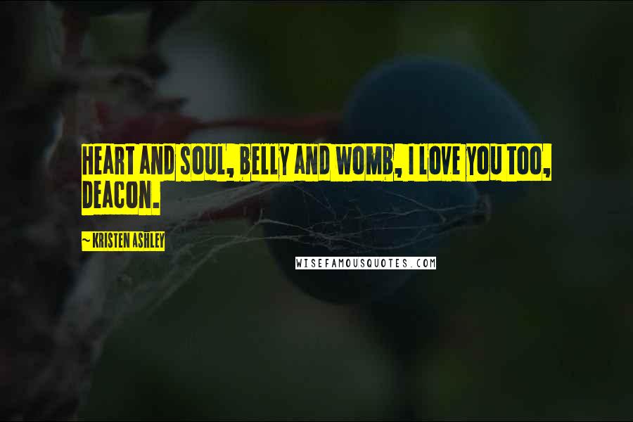 Kristen Ashley Quotes: Heart and soul, belly and womb, I love you too, Deacon.