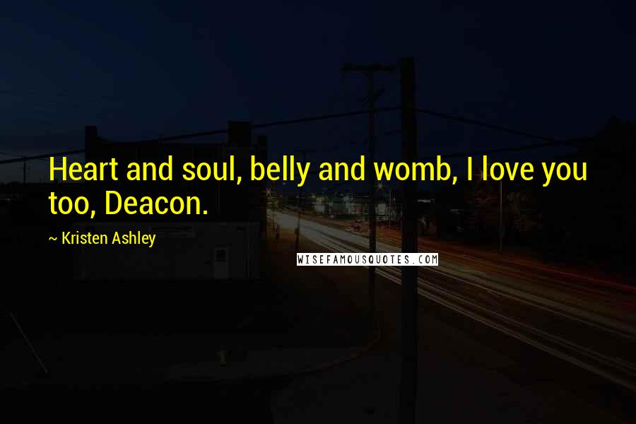 Kristen Ashley Quotes: Heart and soul, belly and womb, I love you too, Deacon.