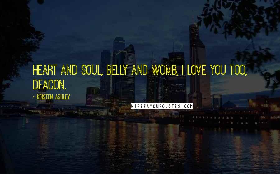 Kristen Ashley Quotes: Heart and soul, belly and womb, I love you too, Deacon.