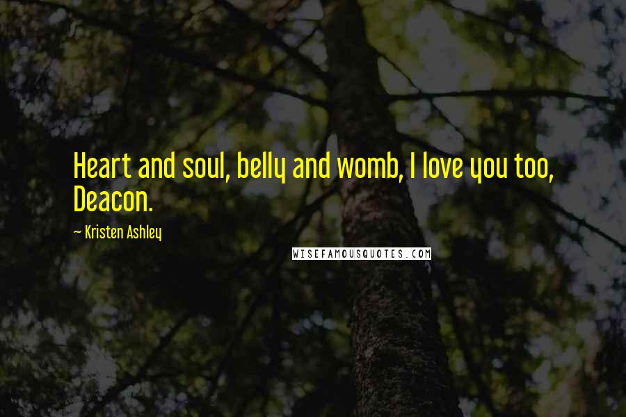 Kristen Ashley Quotes: Heart and soul, belly and womb, I love you too, Deacon.