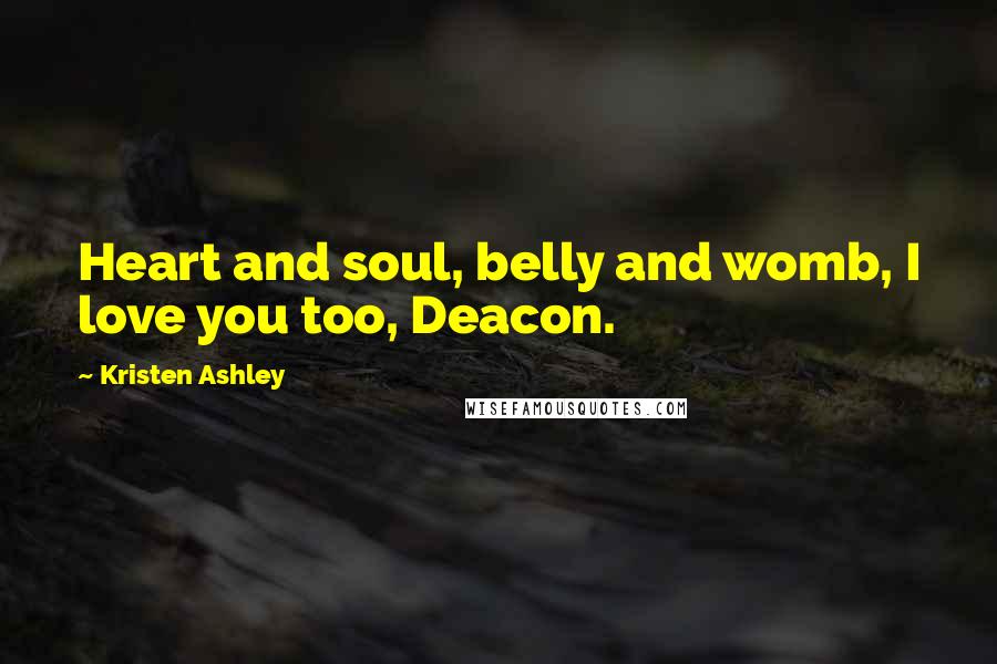 Kristen Ashley Quotes: Heart and soul, belly and womb, I love you too, Deacon.