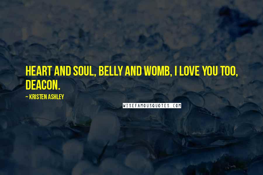 Kristen Ashley Quotes: Heart and soul, belly and womb, I love you too, Deacon.