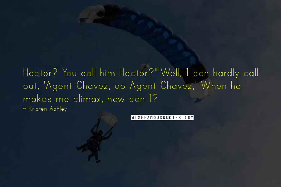 Kristen Ashley Quotes: Hector? You call him Hector?""Well, I can hardly call out, 'Agent Chavez, oo Agent Chavez,' When he makes me climax, now can I?