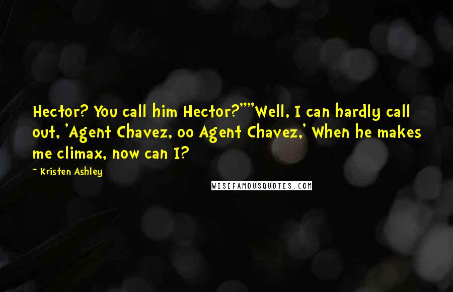 Kristen Ashley Quotes: Hector? You call him Hector?""Well, I can hardly call out, 'Agent Chavez, oo Agent Chavez,' When he makes me climax, now can I?