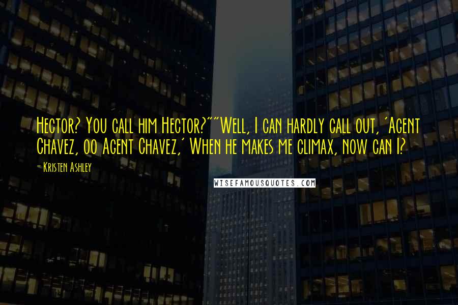 Kristen Ashley Quotes: Hector? You call him Hector?""Well, I can hardly call out, 'Agent Chavez, oo Agent Chavez,' When he makes me climax, now can I?