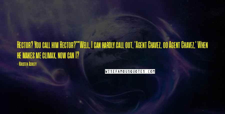 Kristen Ashley Quotes: Hector? You call him Hector?""Well, I can hardly call out, 'Agent Chavez, oo Agent Chavez,' When he makes me climax, now can I?
