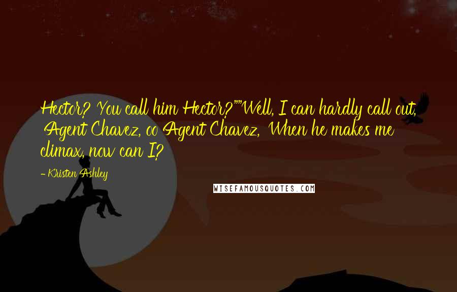 Kristen Ashley Quotes: Hector? You call him Hector?""Well, I can hardly call out, 'Agent Chavez, oo Agent Chavez,' When he makes me climax, now can I?