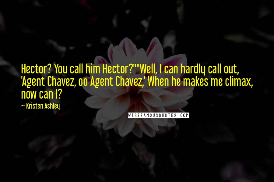 Kristen Ashley Quotes: Hector? You call him Hector?""Well, I can hardly call out, 'Agent Chavez, oo Agent Chavez,' When he makes me climax, now can I?