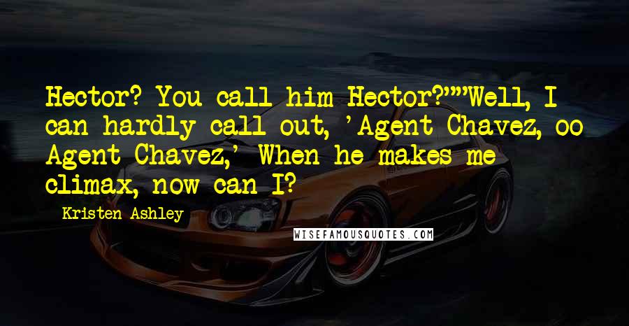 Kristen Ashley Quotes: Hector? You call him Hector?""Well, I can hardly call out, 'Agent Chavez, oo Agent Chavez,' When he makes me climax, now can I?