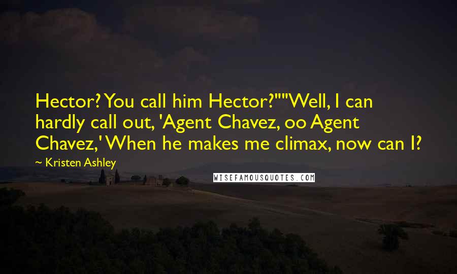 Kristen Ashley Quotes: Hector? You call him Hector?""Well, I can hardly call out, 'Agent Chavez, oo Agent Chavez,' When he makes me climax, now can I?