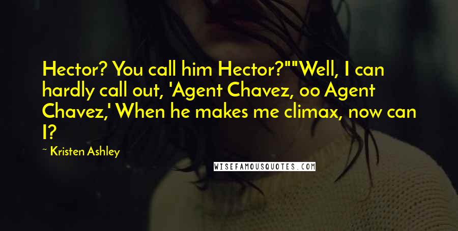 Kristen Ashley Quotes: Hector? You call him Hector?""Well, I can hardly call out, 'Agent Chavez, oo Agent Chavez,' When he makes me climax, now can I?