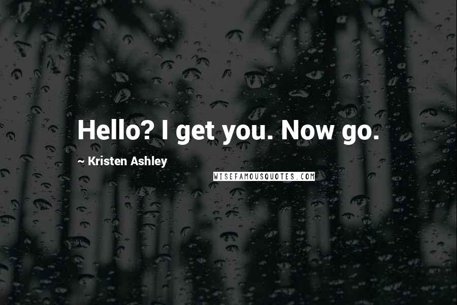 Kristen Ashley Quotes: Hello? I get you. Now go.