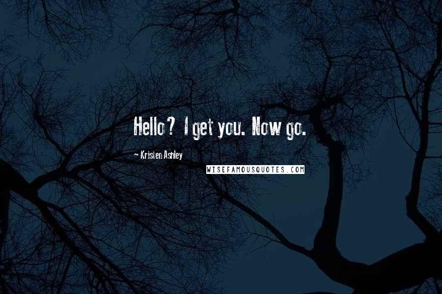 Kristen Ashley Quotes: Hello? I get you. Now go.