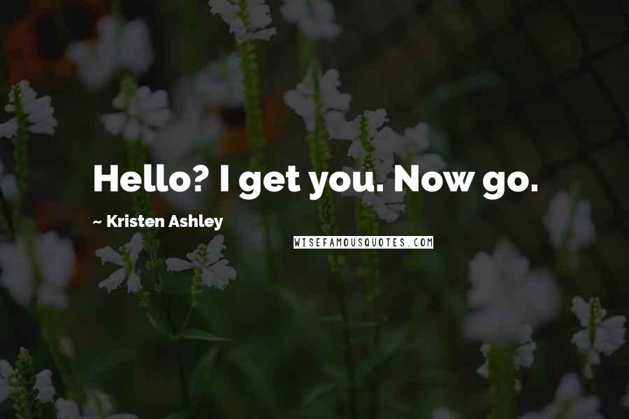 Kristen Ashley Quotes: Hello? I get you. Now go.