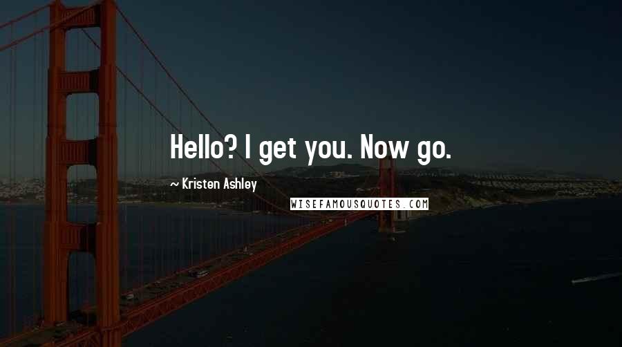 Kristen Ashley Quotes: Hello? I get you. Now go.