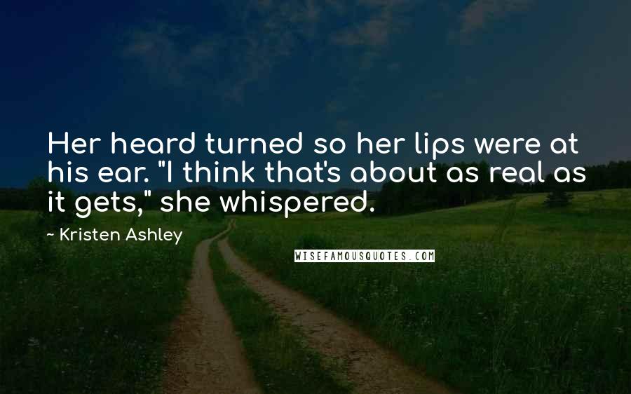 Kristen Ashley Quotes: Her heard turned so her lips were at his ear. "I think that's about as real as it gets," she whispered.