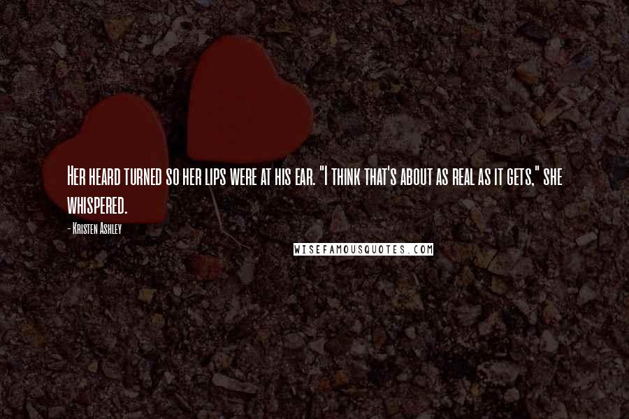 Kristen Ashley Quotes: Her heard turned so her lips were at his ear. "I think that's about as real as it gets," she whispered.