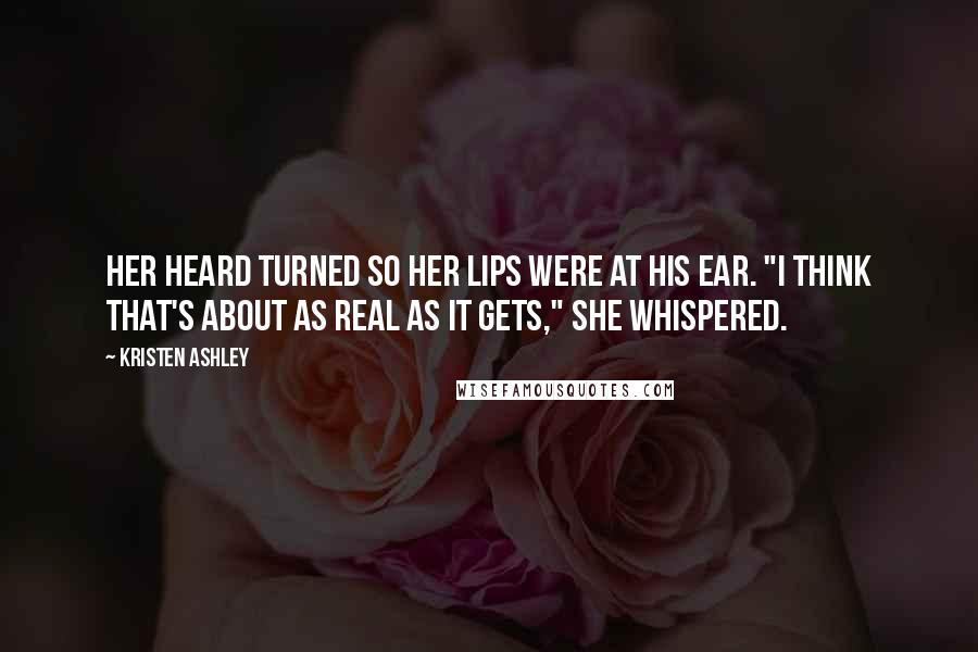 Kristen Ashley Quotes: Her heard turned so her lips were at his ear. "I think that's about as real as it gets," she whispered.