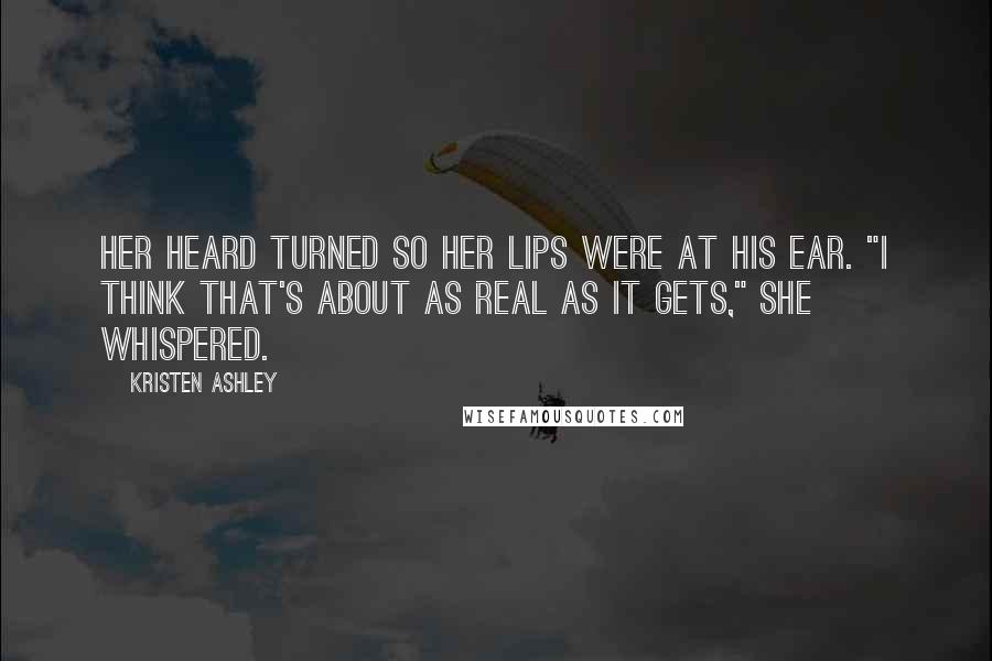 Kristen Ashley Quotes: Her heard turned so her lips were at his ear. "I think that's about as real as it gets," she whispered.