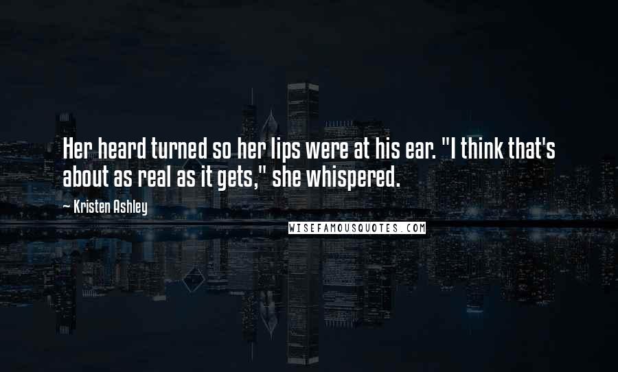 Kristen Ashley Quotes: Her heard turned so her lips were at his ear. "I think that's about as real as it gets," she whispered.