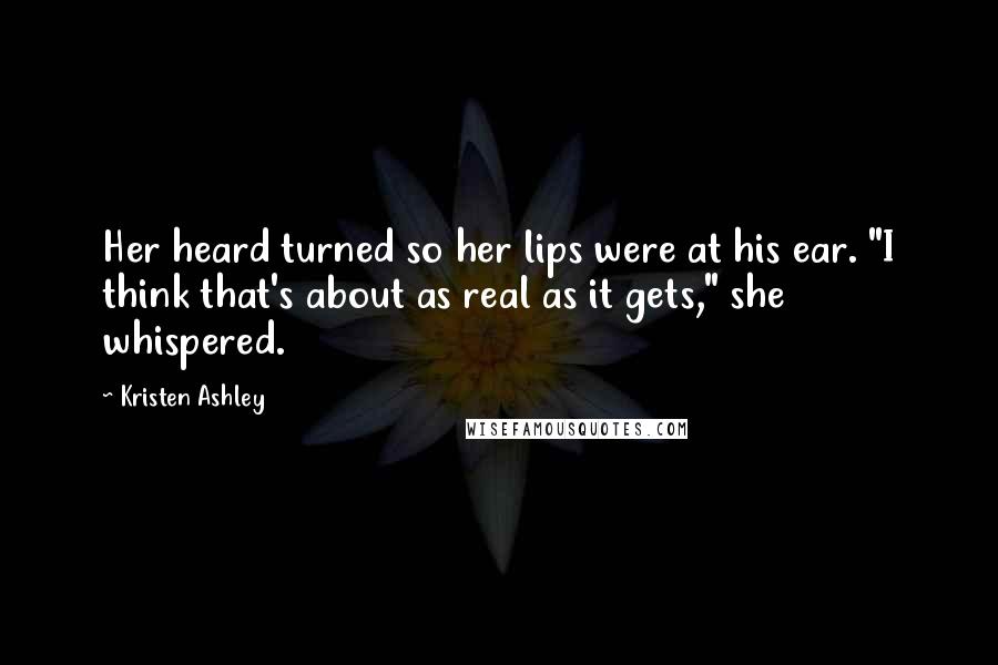 Kristen Ashley Quotes: Her heard turned so her lips were at his ear. "I think that's about as real as it gets," she whispered.