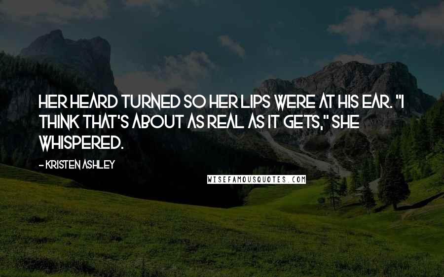 Kristen Ashley Quotes: Her heard turned so her lips were at his ear. "I think that's about as real as it gets," she whispered.