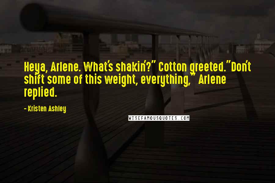 Kristen Ashley Quotes: Heya, Arlene. What's shakin'?" Cotton greeted."Don't shift some of this weight, everything," Arlene replied.