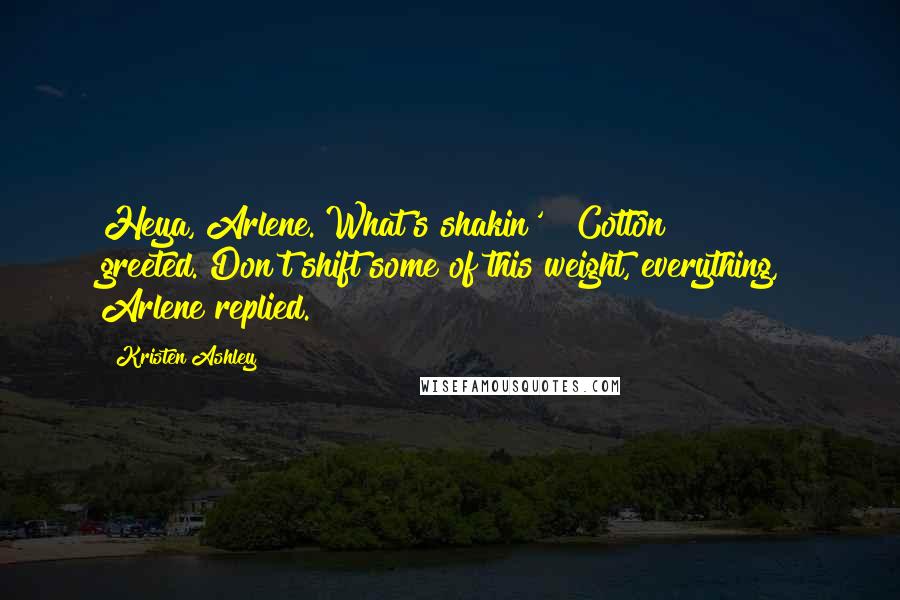 Kristen Ashley Quotes: Heya, Arlene. What's shakin'?" Cotton greeted."Don't shift some of this weight, everything," Arlene replied.