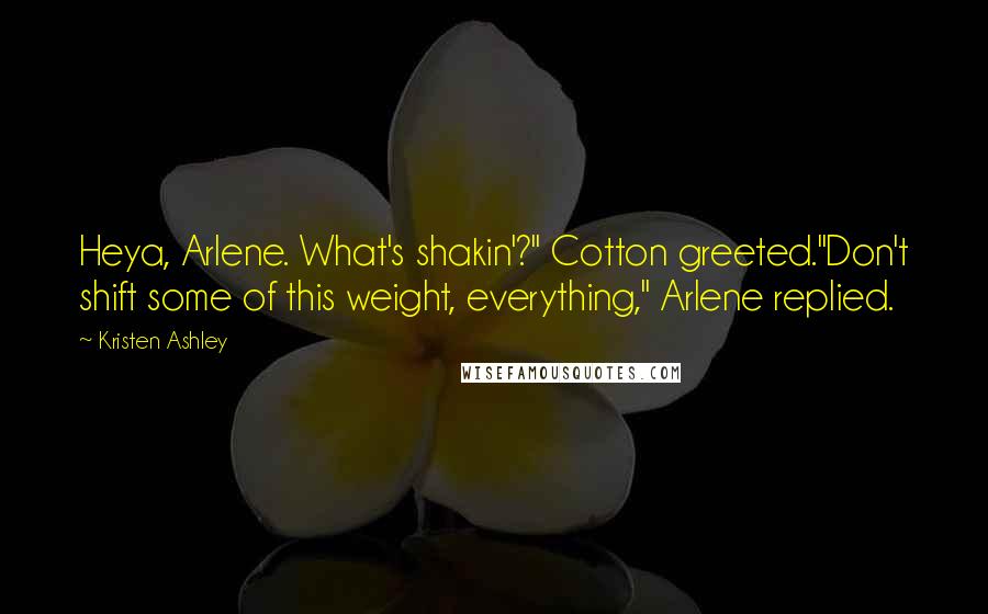 Kristen Ashley Quotes: Heya, Arlene. What's shakin'?" Cotton greeted."Don't shift some of this weight, everything," Arlene replied.