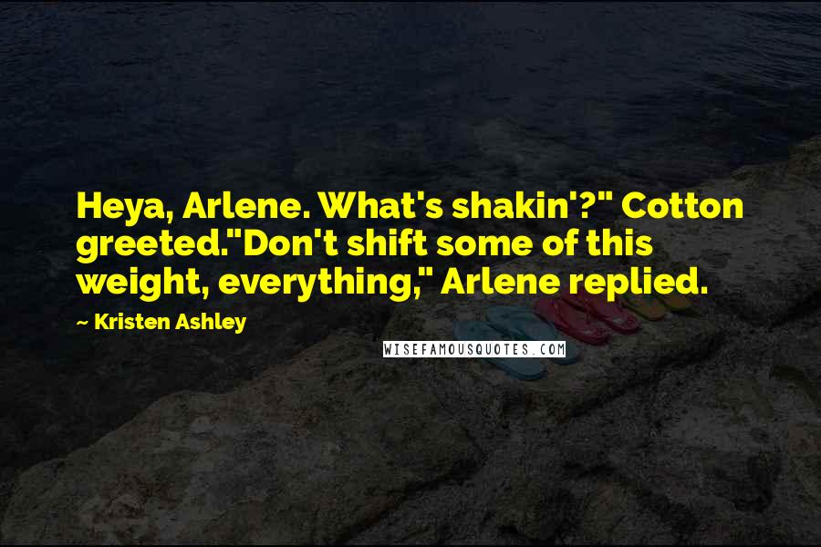 Kristen Ashley Quotes: Heya, Arlene. What's shakin'?" Cotton greeted."Don't shift some of this weight, everything," Arlene replied.