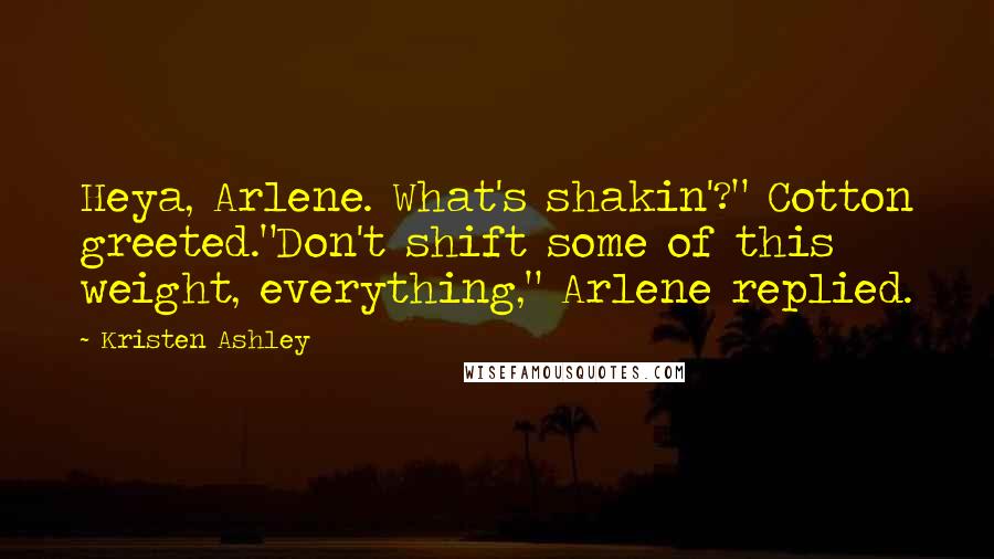 Kristen Ashley Quotes: Heya, Arlene. What's shakin'?" Cotton greeted."Don't shift some of this weight, everything," Arlene replied.