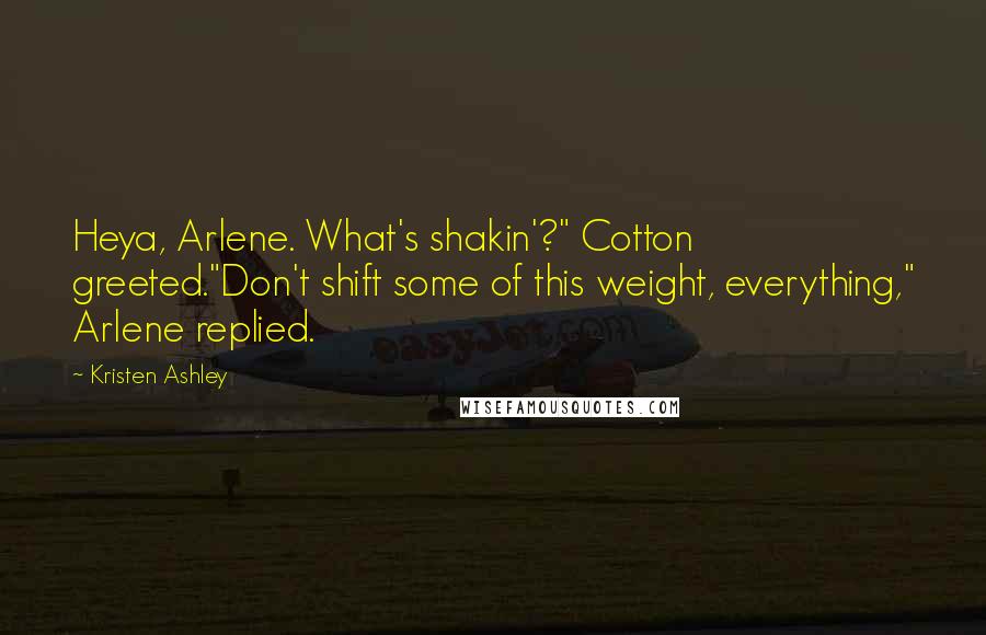 Kristen Ashley Quotes: Heya, Arlene. What's shakin'?" Cotton greeted."Don't shift some of this weight, everything," Arlene replied.