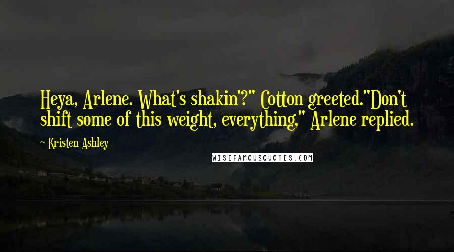 Kristen Ashley Quotes: Heya, Arlene. What's shakin'?" Cotton greeted."Don't shift some of this weight, everything," Arlene replied.