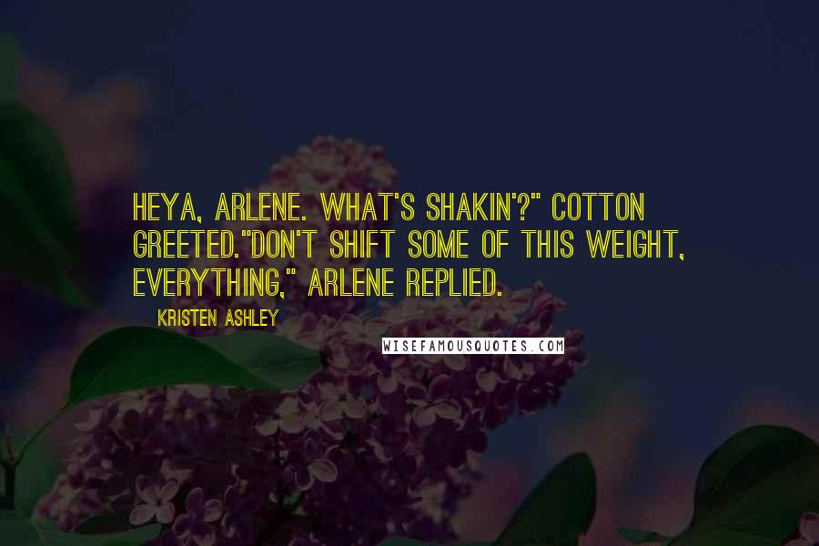 Kristen Ashley Quotes: Heya, Arlene. What's shakin'?" Cotton greeted."Don't shift some of this weight, everything," Arlene replied.