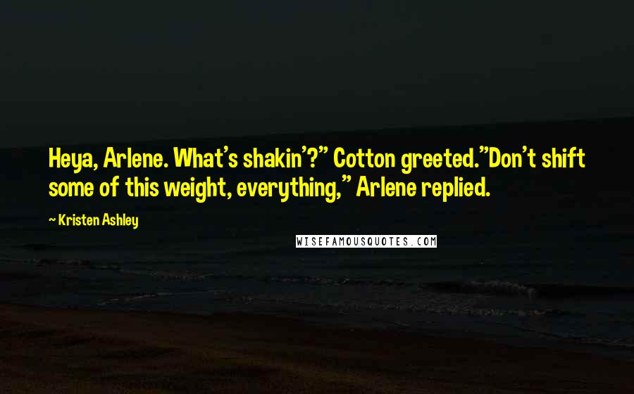 Kristen Ashley Quotes: Heya, Arlene. What's shakin'?" Cotton greeted."Don't shift some of this weight, everything," Arlene replied.