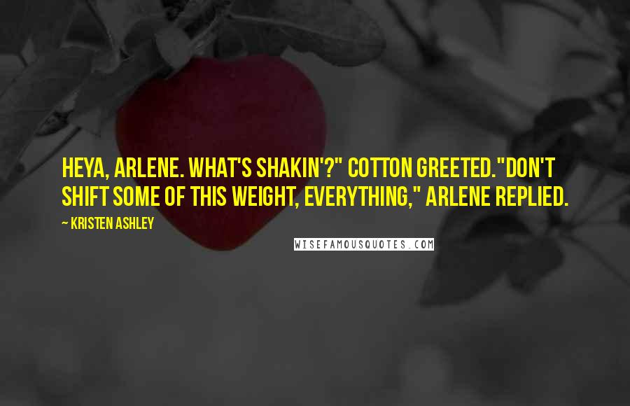 Kristen Ashley Quotes: Heya, Arlene. What's shakin'?" Cotton greeted."Don't shift some of this weight, everything," Arlene replied.