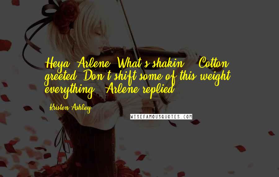 Kristen Ashley Quotes: Heya, Arlene. What's shakin'?" Cotton greeted."Don't shift some of this weight, everything," Arlene replied.