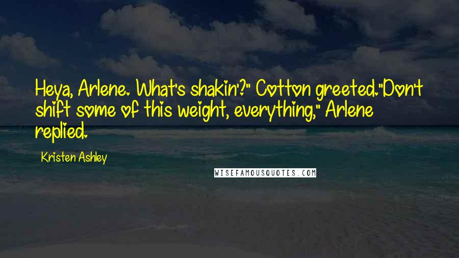 Kristen Ashley Quotes: Heya, Arlene. What's shakin'?" Cotton greeted."Don't shift some of this weight, everything," Arlene replied.