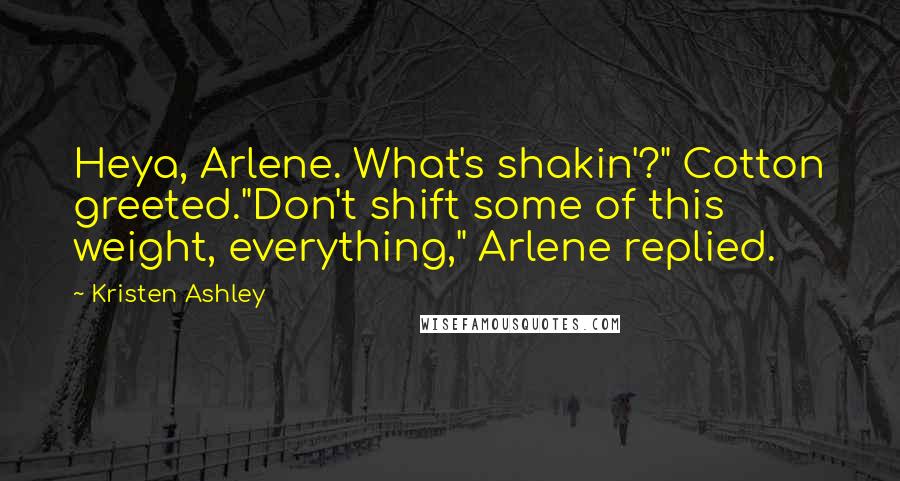 Kristen Ashley Quotes: Heya, Arlene. What's shakin'?" Cotton greeted."Don't shift some of this weight, everything," Arlene replied.